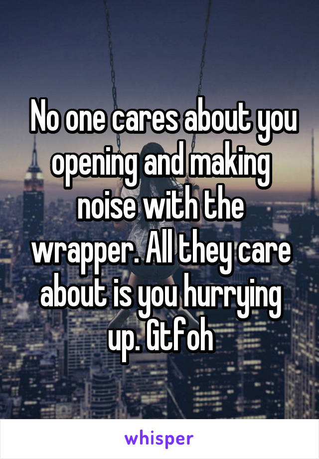  No one cares about you opening and making noise with the wrapper. All they care about is you hurrying up. Gtfoh