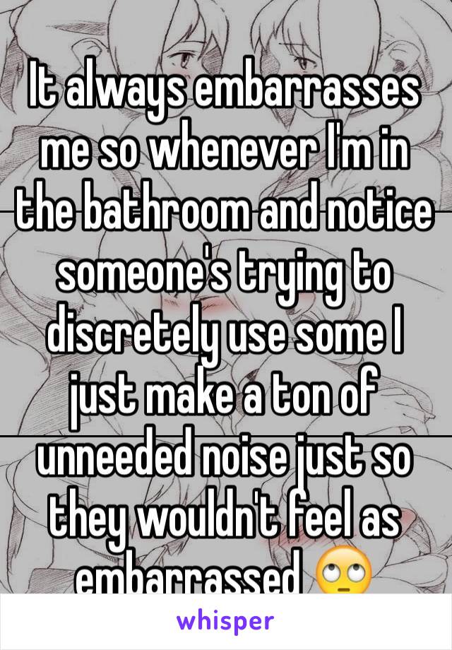 It always embarrasses me so whenever I'm in the bathroom and notice someone's trying to discretely use some I just make a ton of unneeded noise just so they wouldn't feel as embarrassed 🙄