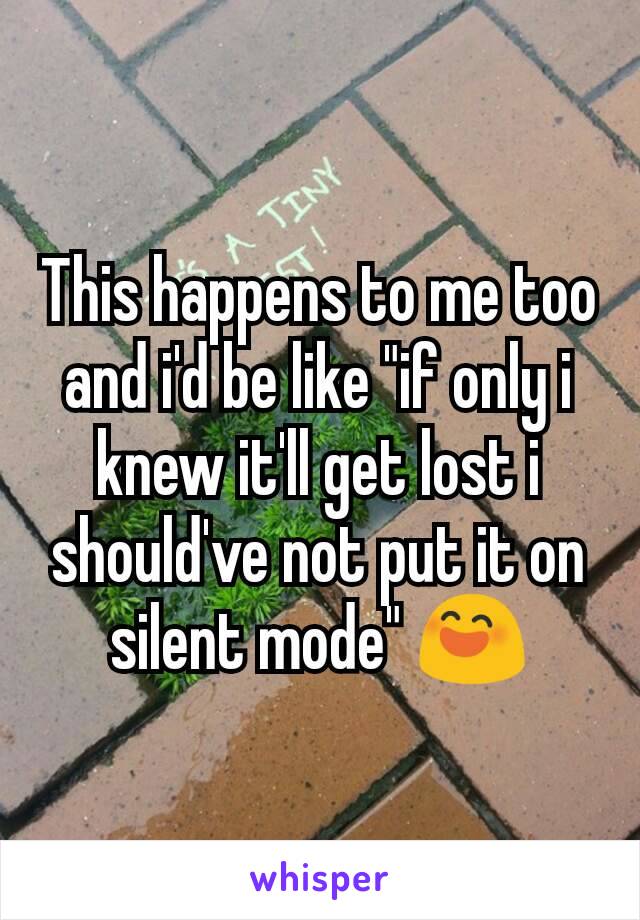 This happens to me too and i'd be like "if only i knew it'll get lost i should've not put it on silent mode" 😄