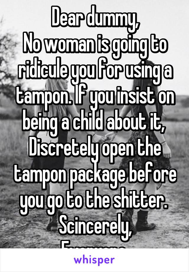 Dear dummy,
No woman is going to ridicule you for using a tampon. If you insist on being a child about it, 
Discretely open the tampon package before you go to the shitter. 
Scincerely,
Everyone 