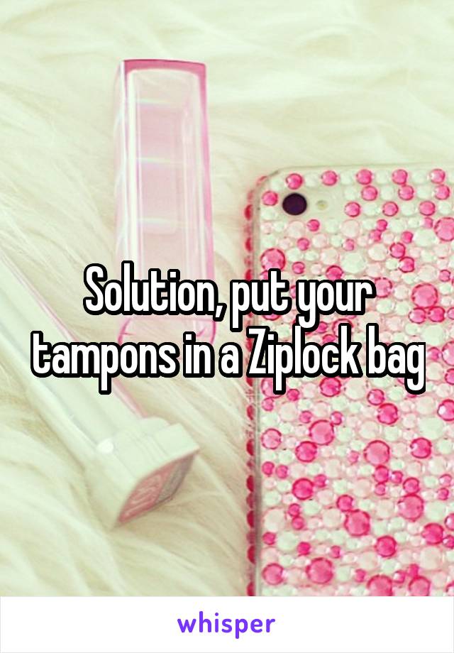 Solution, put your tampons in a Ziplock bag