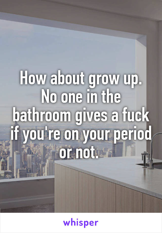 How about grow up. No one in the bathroom gives a fuck if you're on your period or not. 