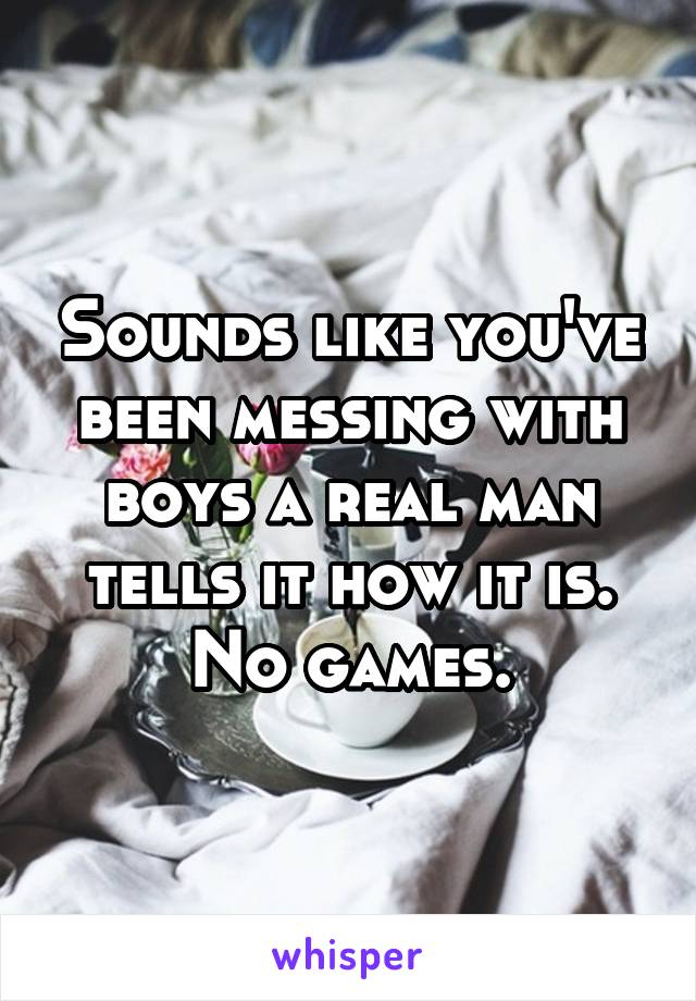 Sounds like you've been messing with boys a real man tells it how it is. No games.