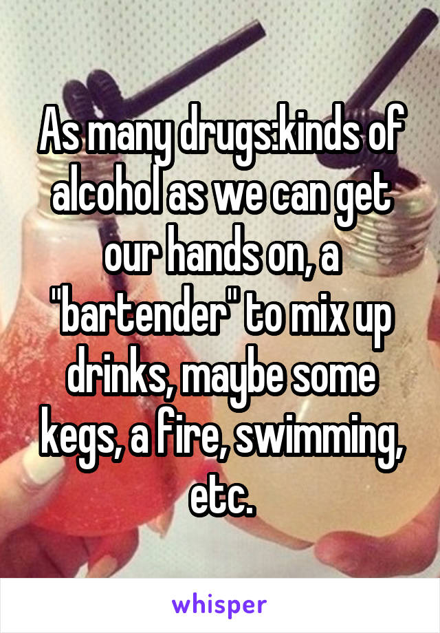As many drugs:kinds of alcohol as we can get our hands on, a "bartender" to mix up drinks, maybe some kegs, a fire, swimming, etc.