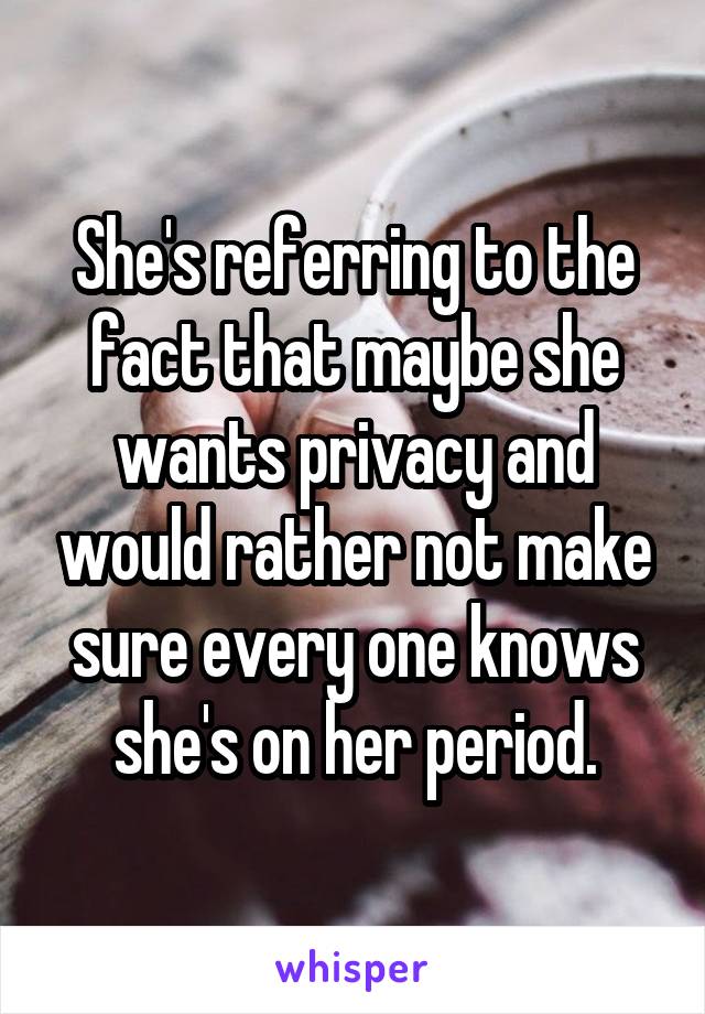 She's referring to the fact that maybe she wants privacy and would rather not make sure every one knows she's on her period.