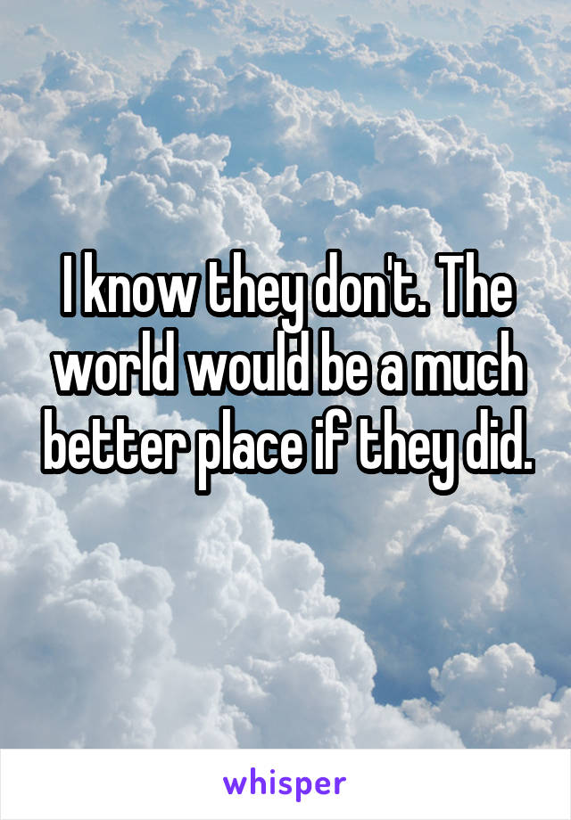 I know they don't. The world would be a much better place if they did. 