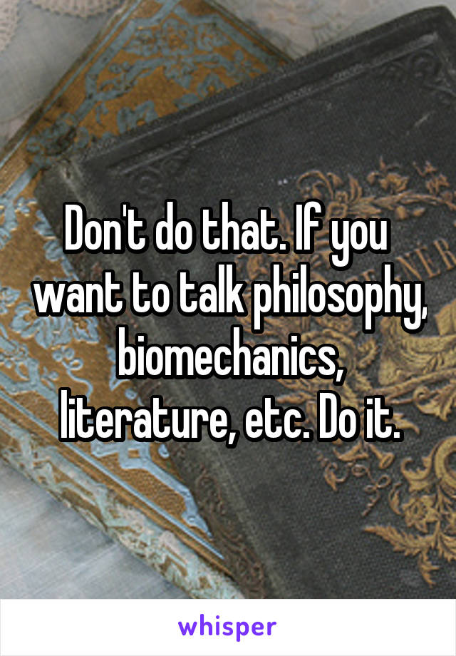 Don't do that. If you  want to talk philosophy, biomechanics, literature, etc. Do it.