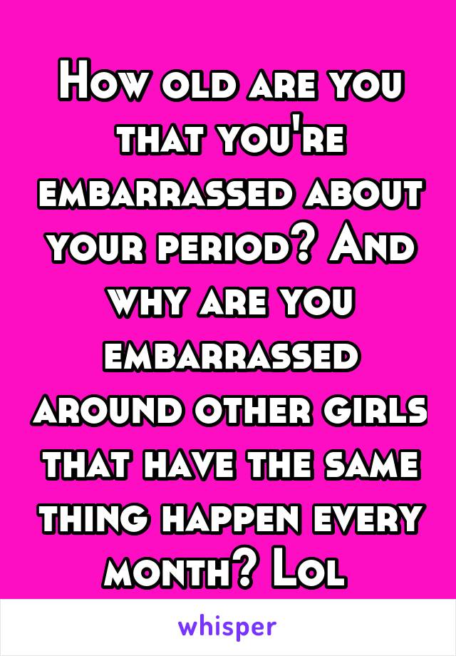 How old are you that you're embarrassed about your period? And why are you embarrassed around other girls that have the same thing happen every month? Lol 