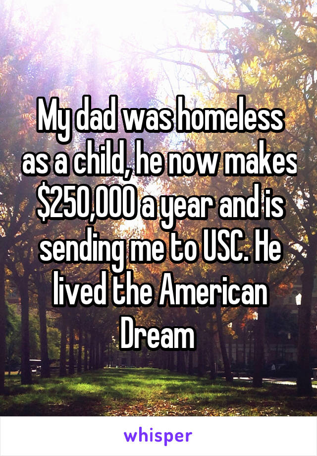 My dad was homeless as a child, he now makes $250,000 a year and is sending me to USC. He lived the American Dream 