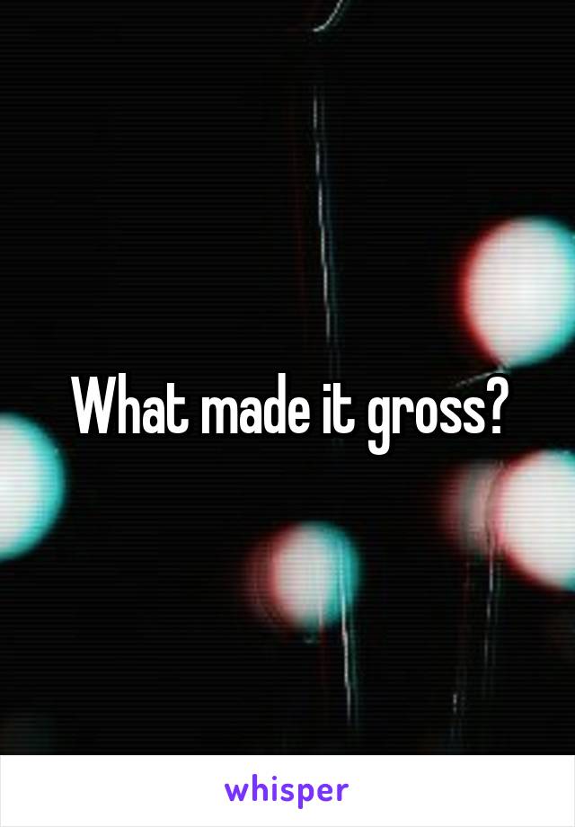 What made it gross?