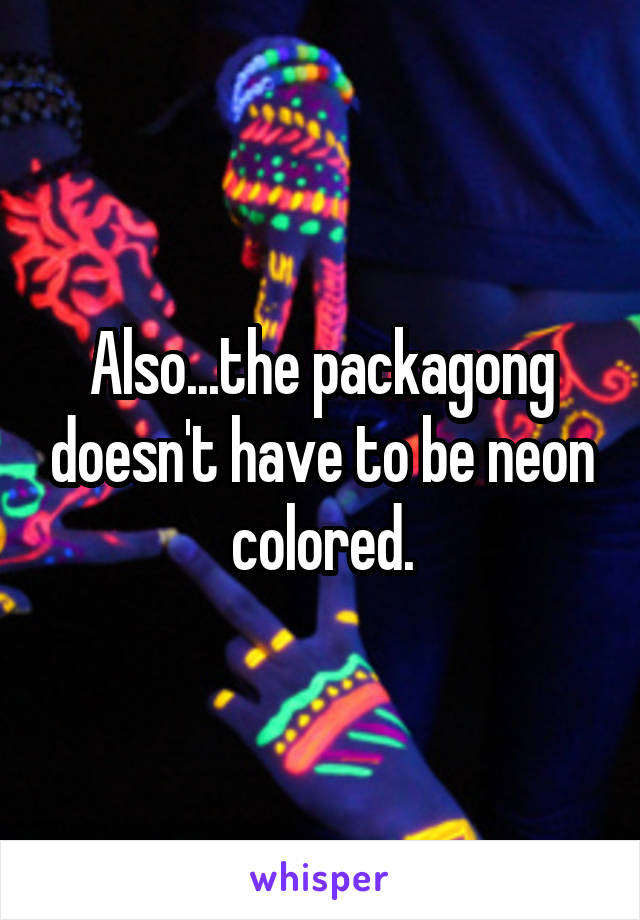 Also...the packagong doesn't have to be neon colored.