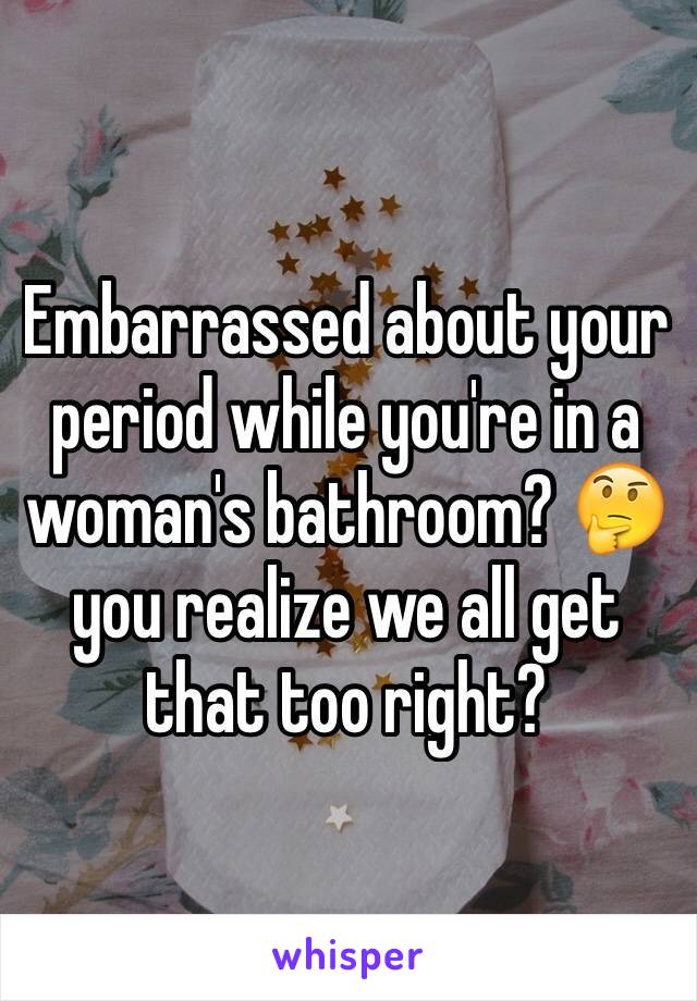 Embarrassed about your period while you're in a woman's bathroom? 🤔 you realize we all get that too right? 