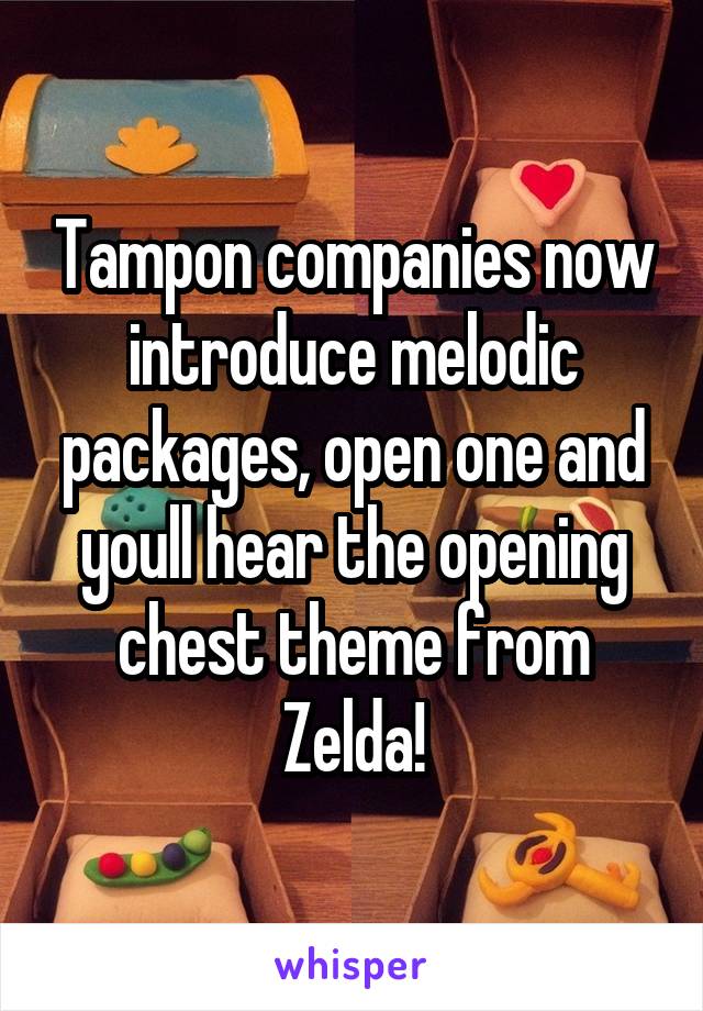 Tampon companies now introduce melodic packages, open one and youll hear the opening chest theme from Zelda!