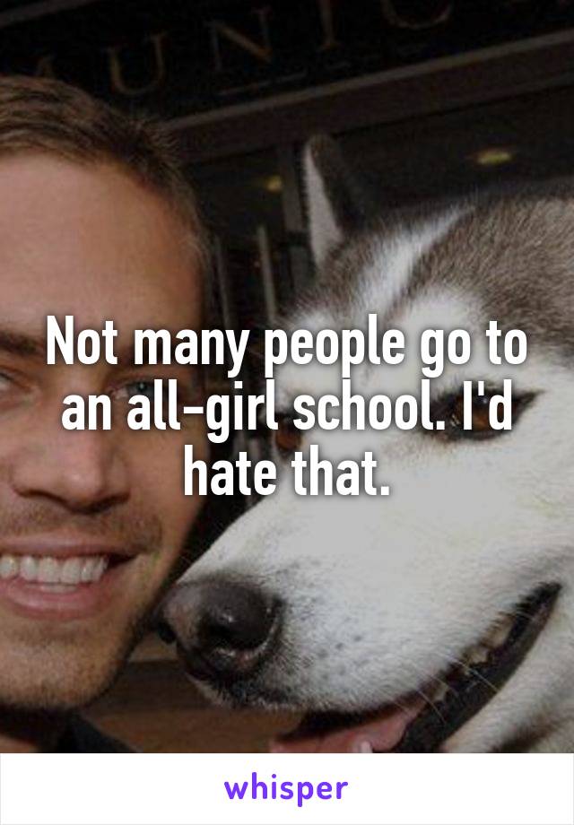 Not many people go to an all-girl school. I'd hate that.