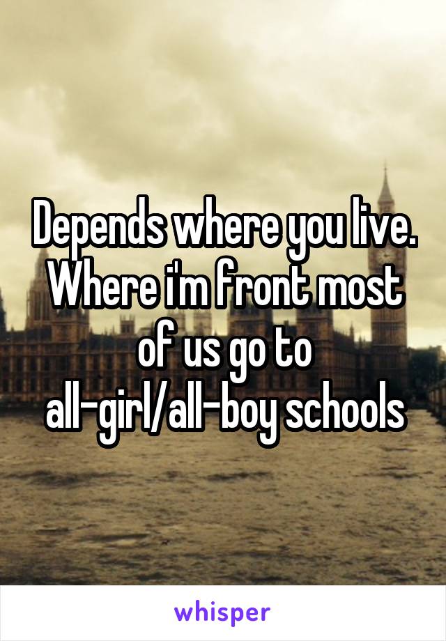 Depends where you live. Where i'm front most of us go to all-girl/all-boy schools