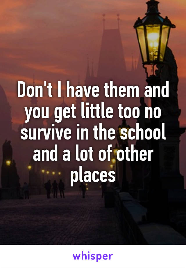 Don't I have them and you get little too no survive in the school and a lot of other places