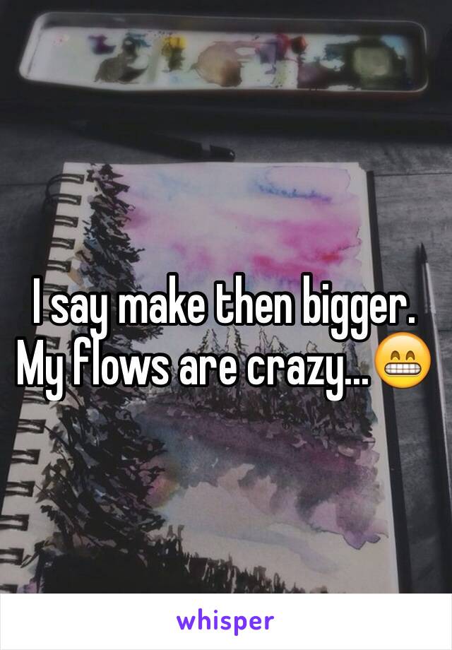 I say make then bigger. My flows are crazy...😁