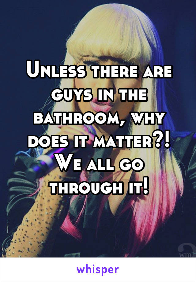 Unless there are guys in the bathroom, why does it matter?!
We all go through it!
