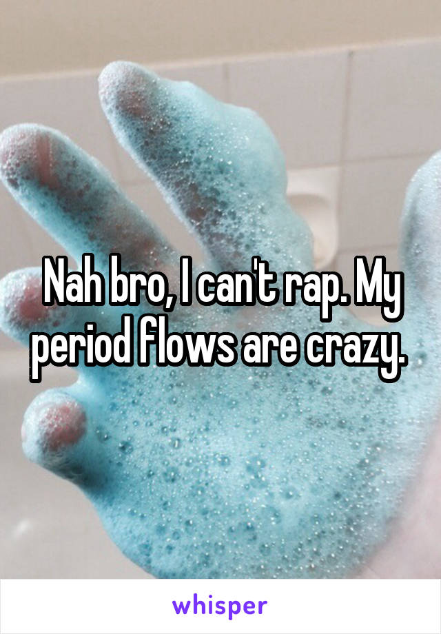 Nah bro, I can't rap. My period flows are crazy. 