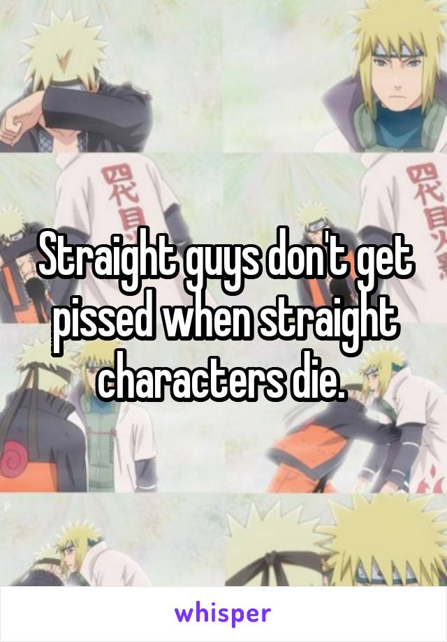 Straight guys don't get pissed when straight characters die. 