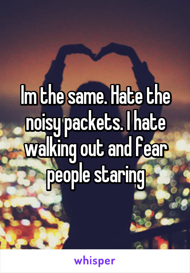 Im the same. Hate the noisy packets. I hate walking out and fear people staring