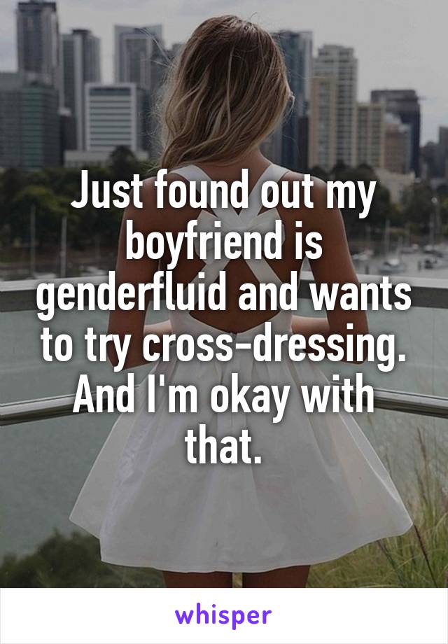 Just found out my boyfriend is genderfluid and wants to try cross-dressing. And I'm okay with that.