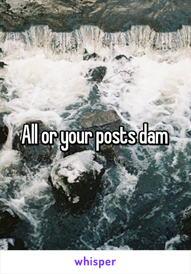 All or your posts dam 