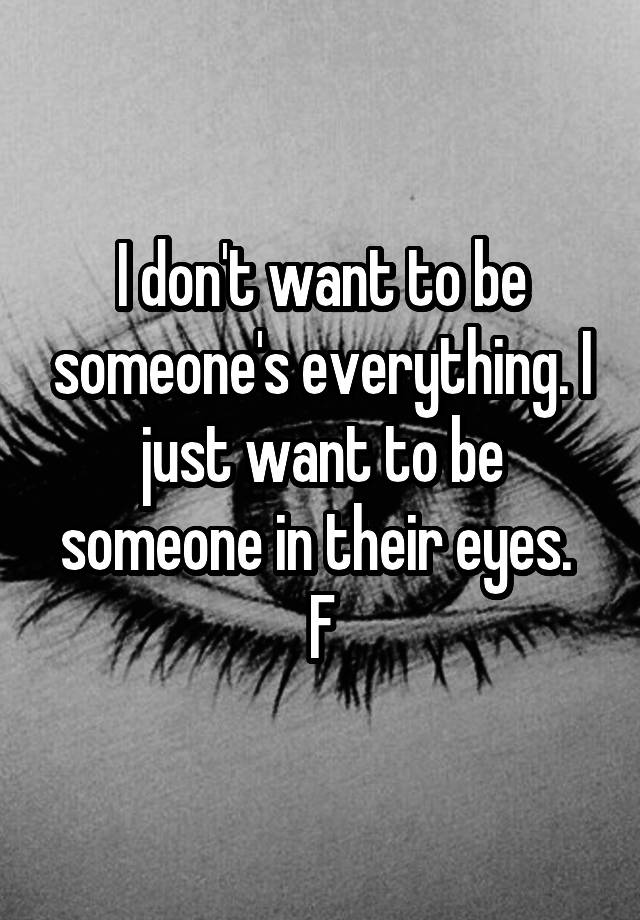 i-don-t-want-to-be-someone-s-everything-i-just-want-to-be-someone-in