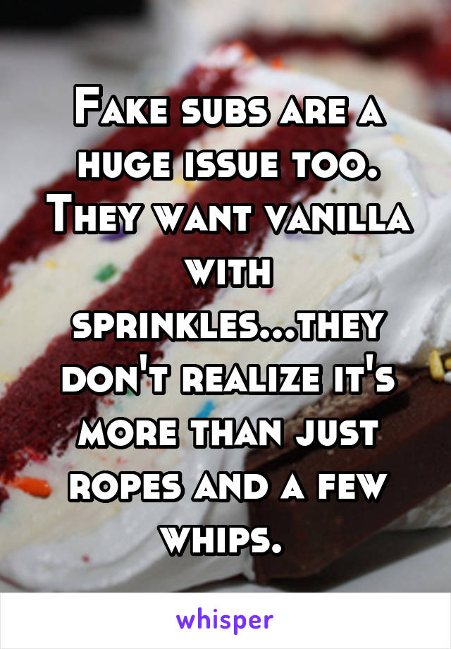 Fake subs are a huge issue too. They want vanilla with sprinkles...they don't realize it's more than just ropes and a few whips. 