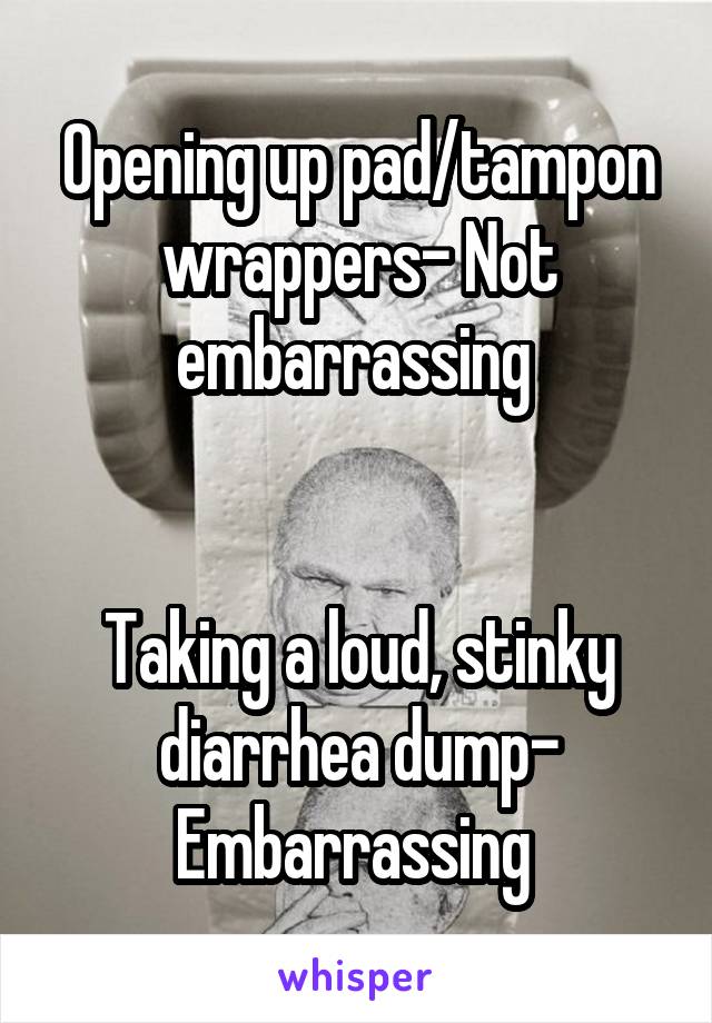 Opening up pad/tampon wrappers- Not embarrassing 


Taking a loud, stinky diarrhea dump- Embarrassing 