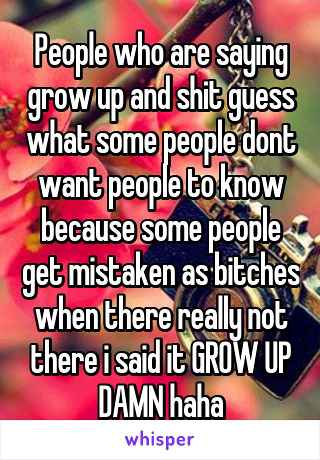 People who are saying grow up and shit guess what some people dont want people to know because some people get mistaken as bitches when there really not there i said it GROW UP DAMN haha