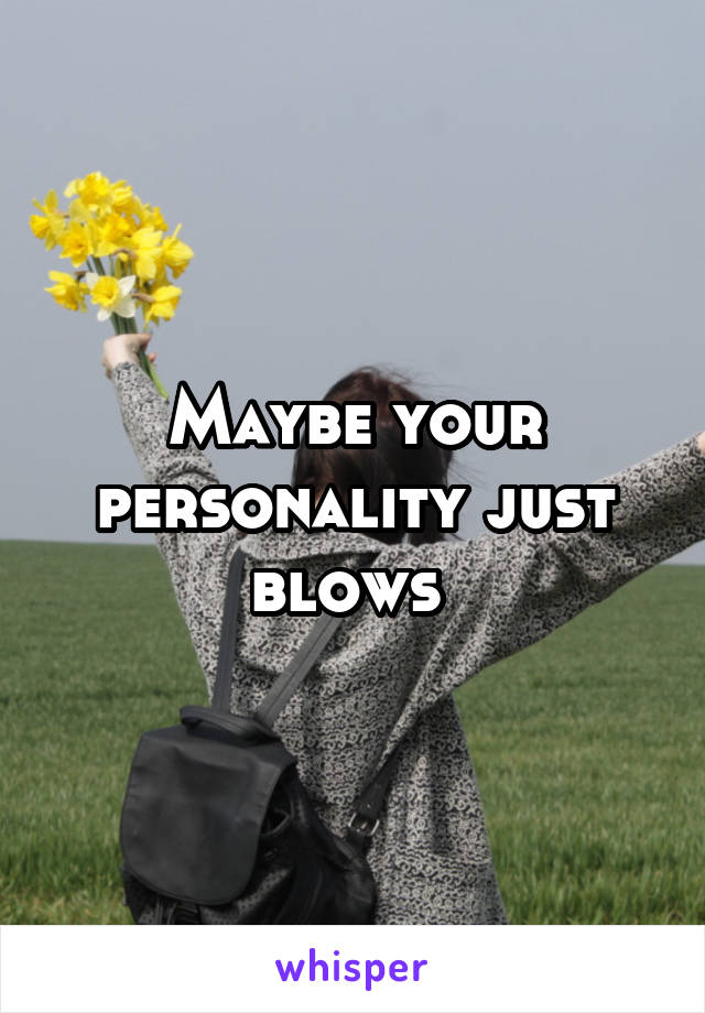 Maybe your personality just blows 