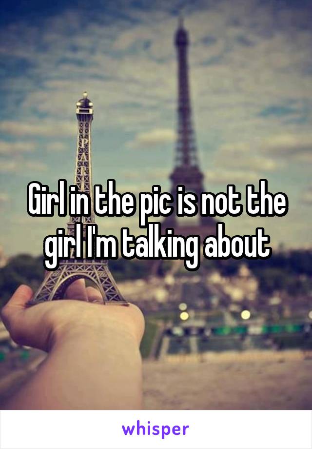 Girl in the pic is not the girl I'm talking about