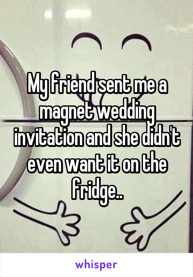 My friend sent me a magnet wedding invitation and she didn't even want it on the fridge..