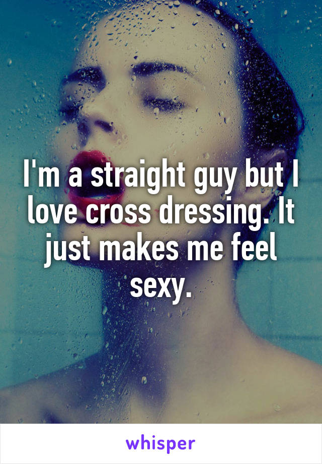 I'm a straight guy but I love cross dressing. It just makes me feel sexy.