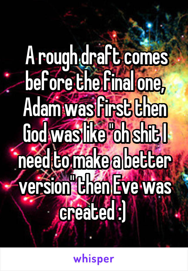  A rough draft comes before the final one, Adam was first then God was like "oh shit I need to make a better version" then Eve was created :) 