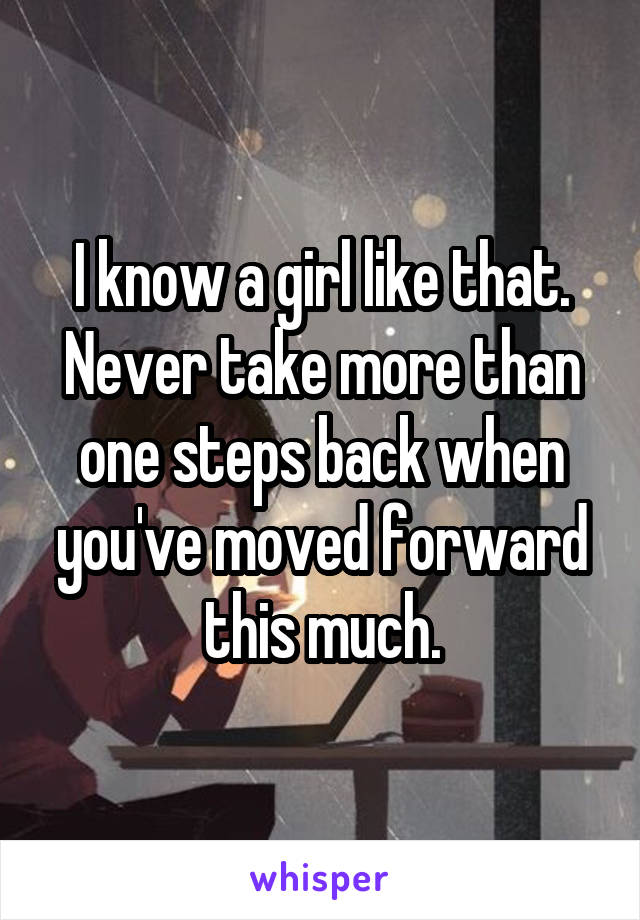 I know a girl like that. Never take more than one steps back when you've moved forward this much.