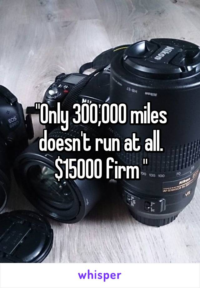 "Only 300,000 miles doesn't run at all. $15000 firm "