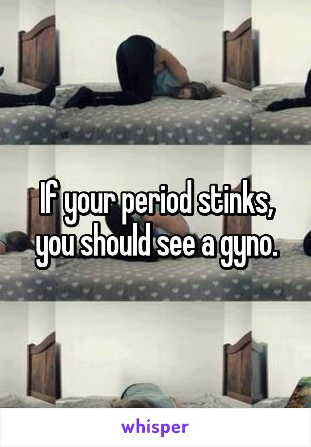 If your period stinks, you should see a gyno.