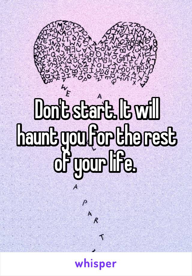 Don't start. It will haunt you for the rest of your life. 