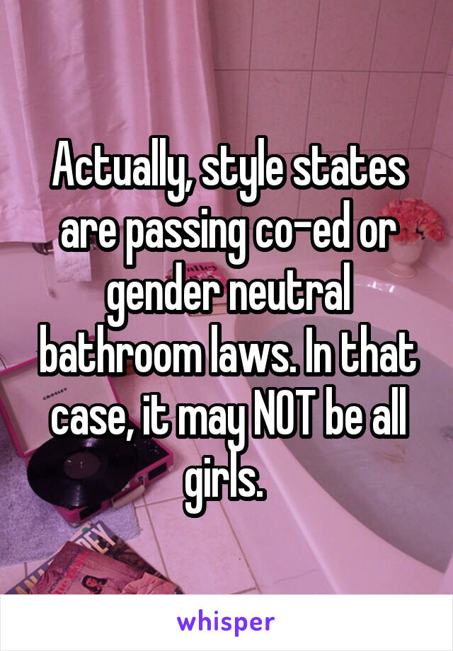 Actually, style states are passing co-ed or gender neutral bathroom laws. In that case, it may NOT be all girls. 