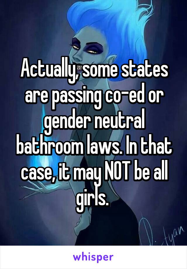 Actually, some states are passing co-ed or gender neutral bathroom laws. In that case, it may NOT be all girls. 