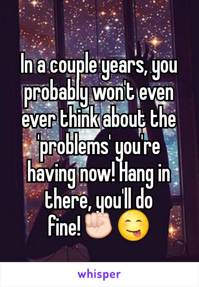 In a couple years, you probably won't even ever think about the 'problems' you're having now! Hang in there, you'll do fine!✊😋