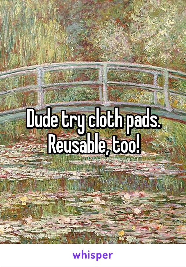 Dude try cloth pads. Reusable, too!