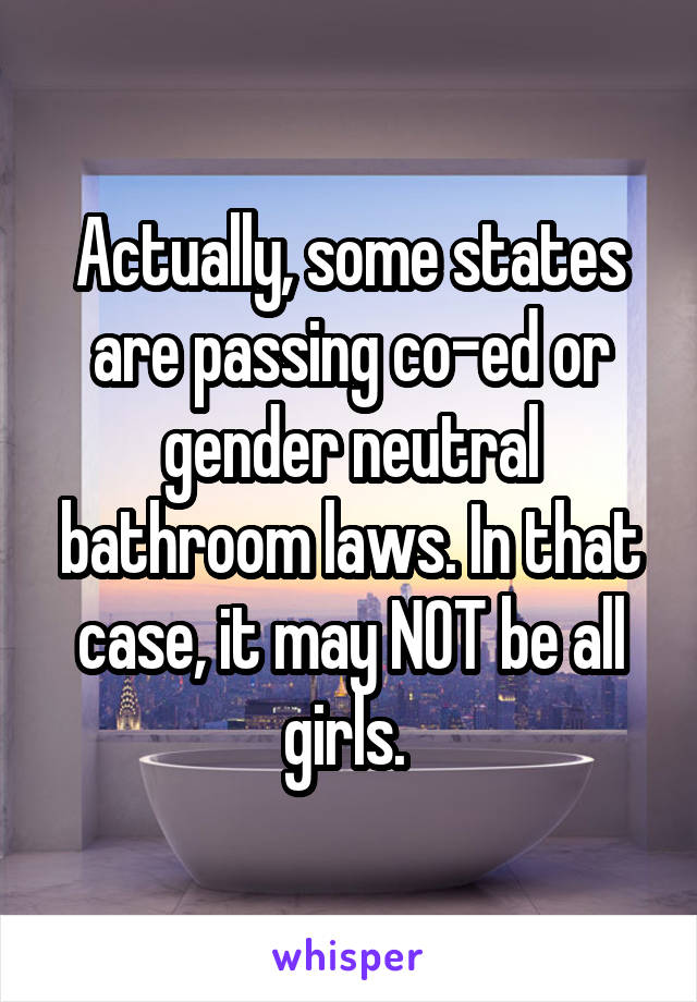 Actually, some states are passing co-ed or gender neutral bathroom laws. In that case, it may NOT be all girls. 