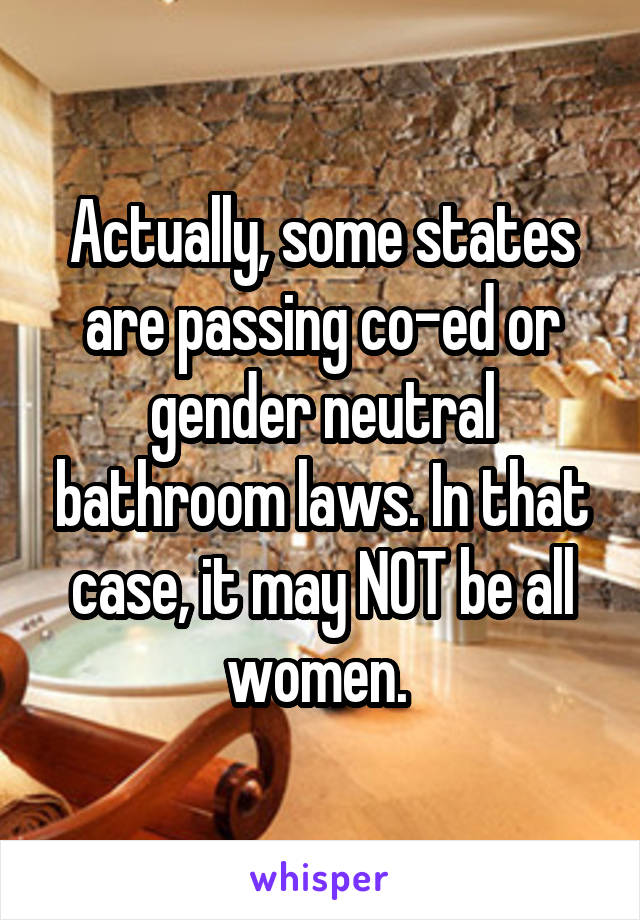 Actually, some states are passing co-ed or gender neutral bathroom laws. In that case, it may NOT be all women. 