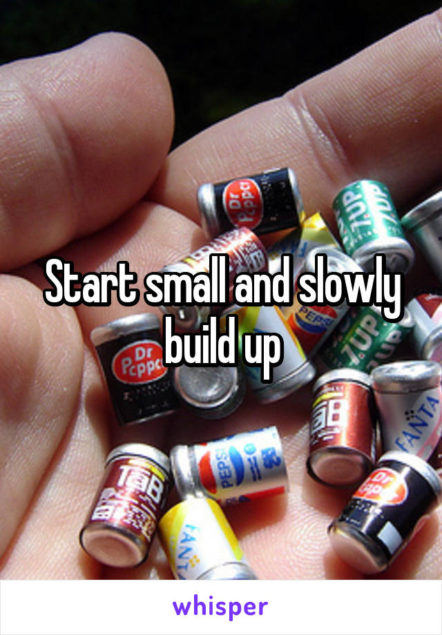 Start small and slowly build up