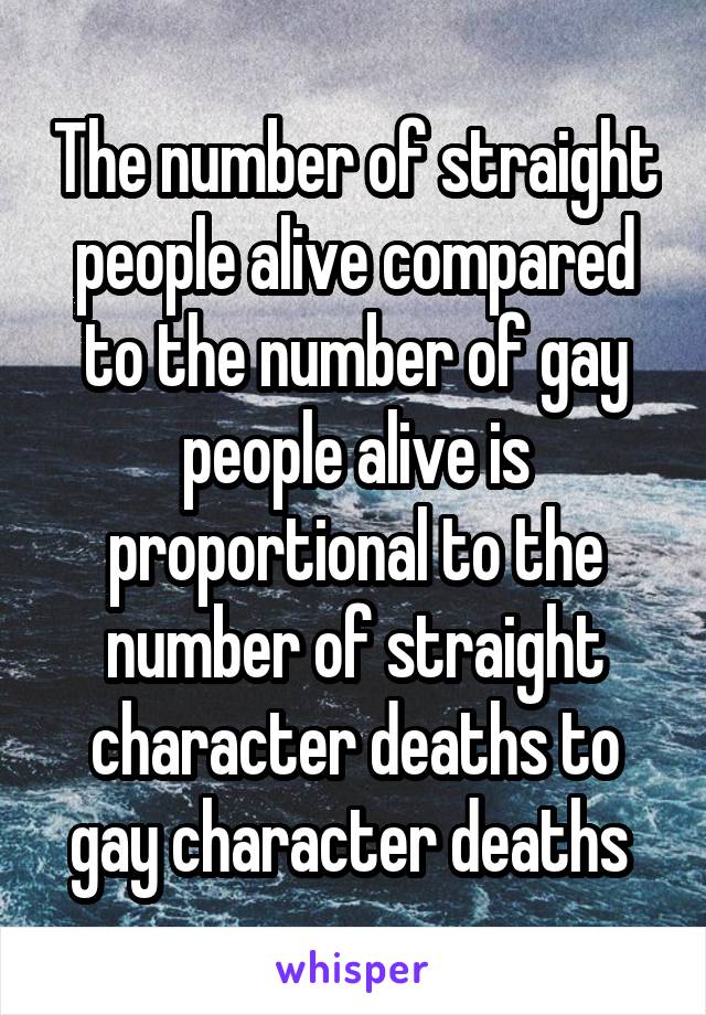 The number of straight people alive compared to the number of gay people alive is proportional to the number of straight character deaths to gay character deaths 