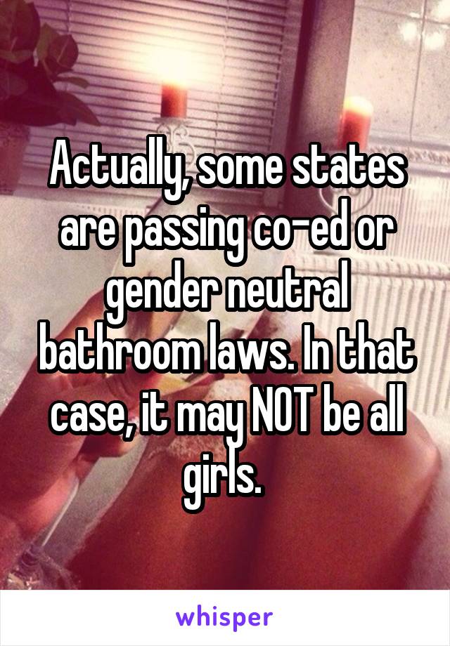 Actually, some states are passing co-ed or gender neutral bathroom laws. In that case, it may NOT be all girls. 