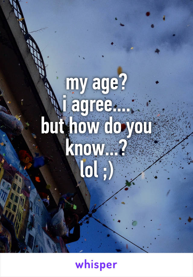 my age?
i agree....
but how do you know...?
lol ;)
